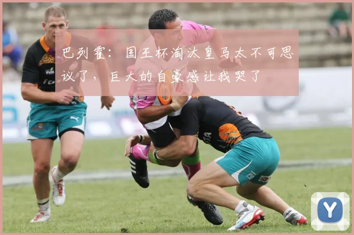 巴列霍：国王杯淘汰皇马太不可思议了，巨大的自豪感让我哭了