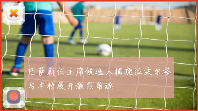 巴萨新任主席候选人揭晓拉波尔塔与丰特展开激烈角逐