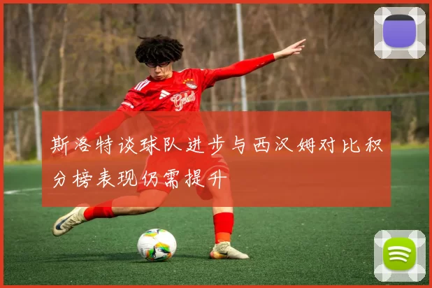 斯洛特谈球队进步与西汉姆对比积分榜表现仍需提升