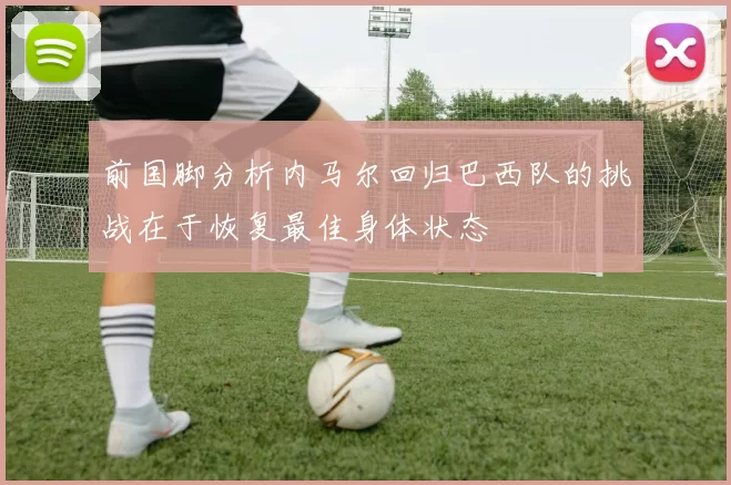 前国脚分析内马尔回归巴西队的挑战在于恢复最佳身体状态