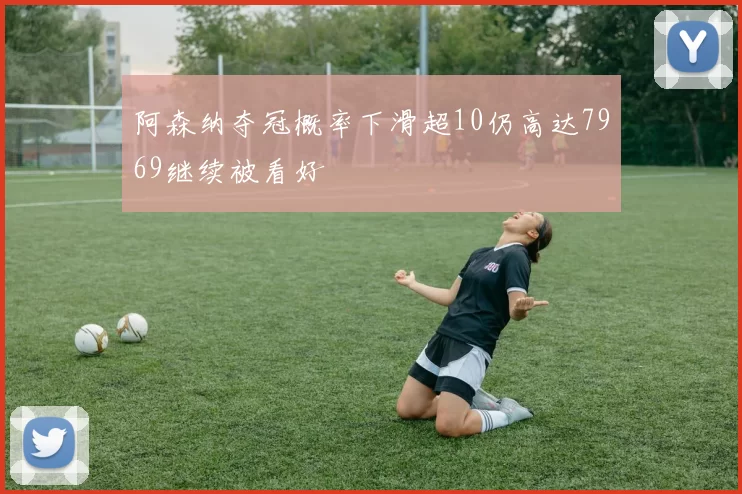 阿森纳夺冠概率下滑超10仍高达7969继续被看好