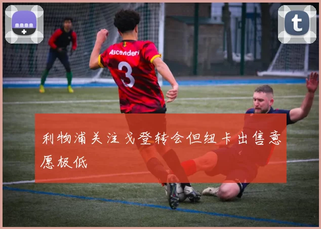 利物浦关注戈登转会但纽卡出售意愿极低