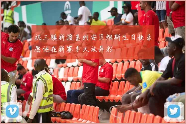 祝三镇新援基利安贝维斯生日快乐愿他在新赛季大放异彩