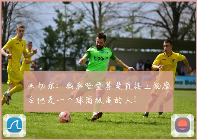 米切尔：我和哈登算是直接上场磨合他是一个球商极高的人！