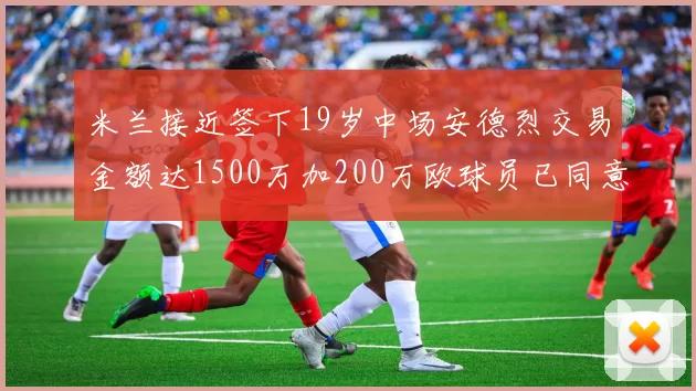 米兰接近签下19岁中场安德烈交易金额达1500万加200万欧球员已同意