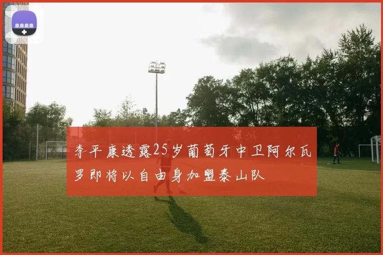 李平康透露25岁葡萄牙中卫阿尔瓦罗即将以自由身加盟泰山队