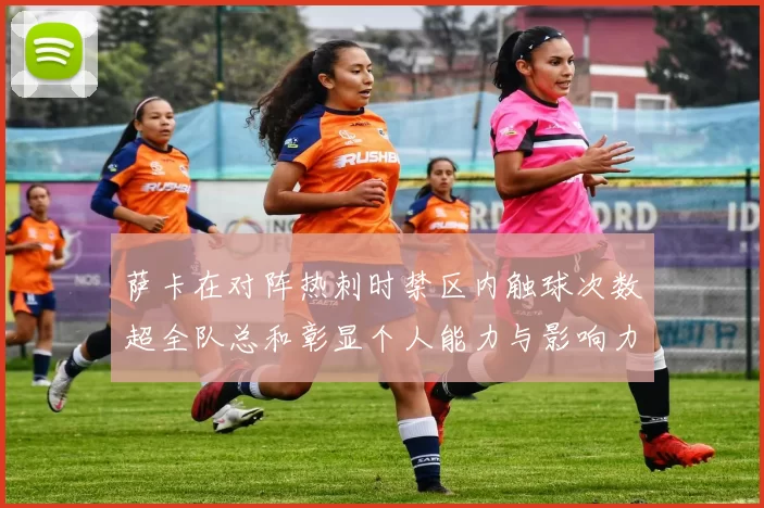 萨卡在对阵热刺时禁区内触球次数超全队总和彰显个人能力与影响力