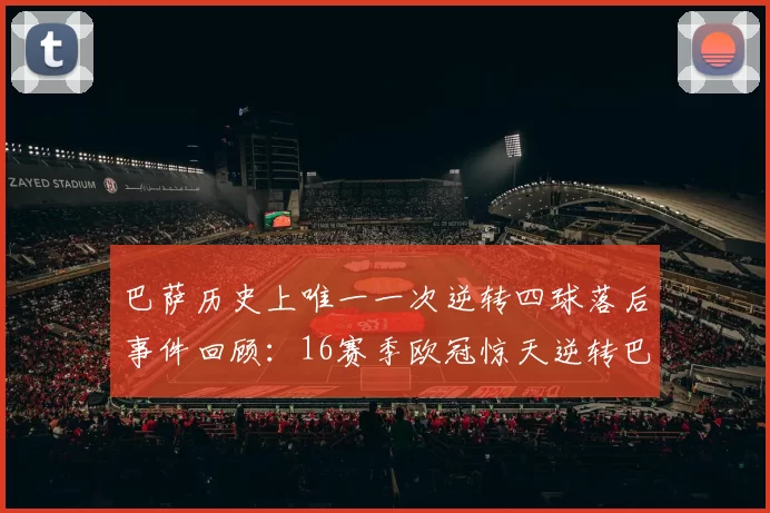 巴萨历史上唯一一次逆转四球落后事件回顾：16赛季欧冠惊天逆转巴黎