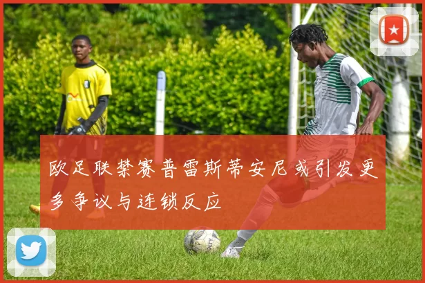 欧足联禁赛普雷斯蒂安尼或引发更多争议与连锁反应