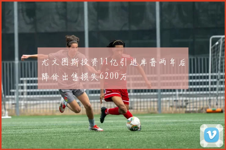 尤文图斯投资11亿引进库普两年后降价出售损失6200万