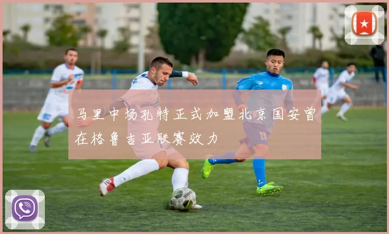 马里中场孔特正式加盟北京国安曾在格鲁吉亚联赛效力