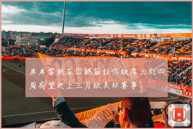 库库雷利亚因腿筋拉伤缺席三到四周有望赶上三月欧美杯赛事