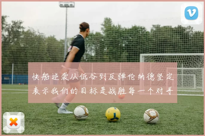 快船逆袭从低谷到反弹伦纳德坚定表示我们的目标是战胜每一个对手