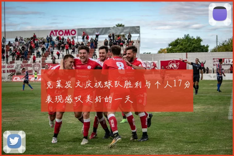 克莱发文庆祝球队胜利与个人17分表现感叹美好的一天