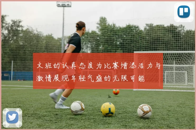 文班的认真态度为比赛增添活力与激情展现年轻气盛的无限可能