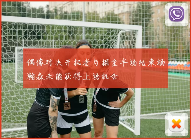 偶像对决开拓者与掘金半场结束杨瀚森未能获得上场机会