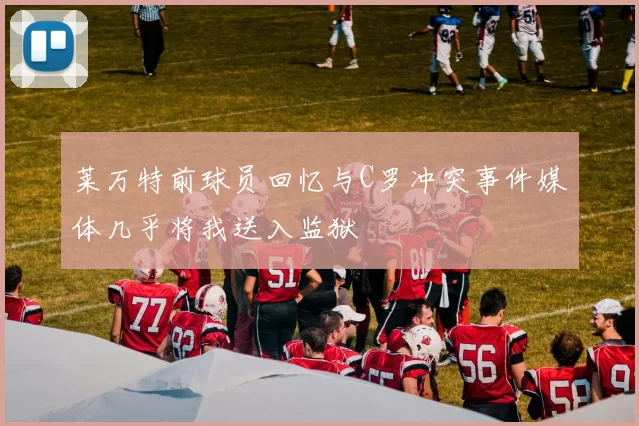 莱万特前球员回忆与C罗冲突事件媒体几乎将我送入监狱