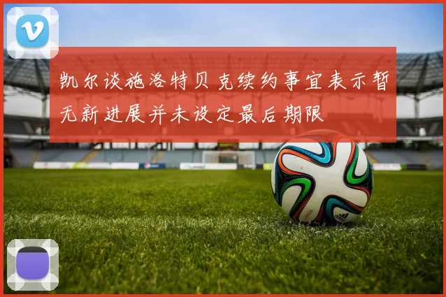 凯尔谈施洛特贝克续约事宜表示暂无新进展并未设定最后期限