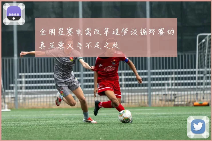 全明星赛制需改革追梦谈循环赛的真正意义与不足之处