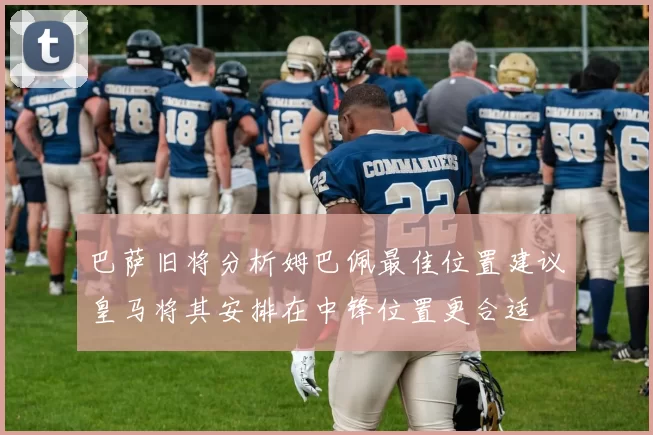 巴萨旧将分析姆巴佩最佳位置建议皇马将其安排在中锋位置更合适