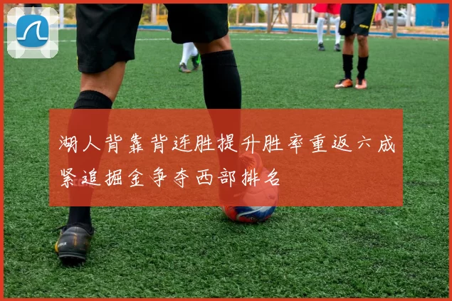 湖人背靠背连胜提升胜率重返六成紧追掘金争夺西部排名