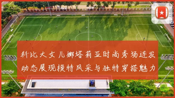 科比大女儿娜塔莉亚时尚秀场连发动态展现模特风采与独特穿搭魅力