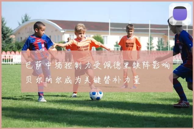 巴萨中场控制力受佩德里缺阵影响贝尔纳尔成为关键替补力量