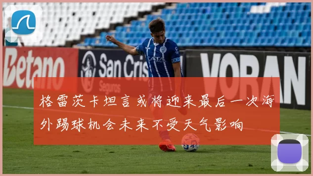 格雷茨卡坦言或将迎来最后一次海外踢球机会未来不受天气影响