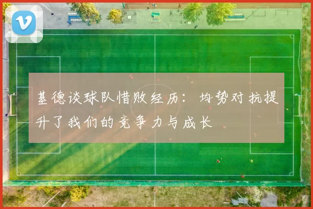 基德谈球队惜败经历：均势对抗提升了我们的竞争力与成长