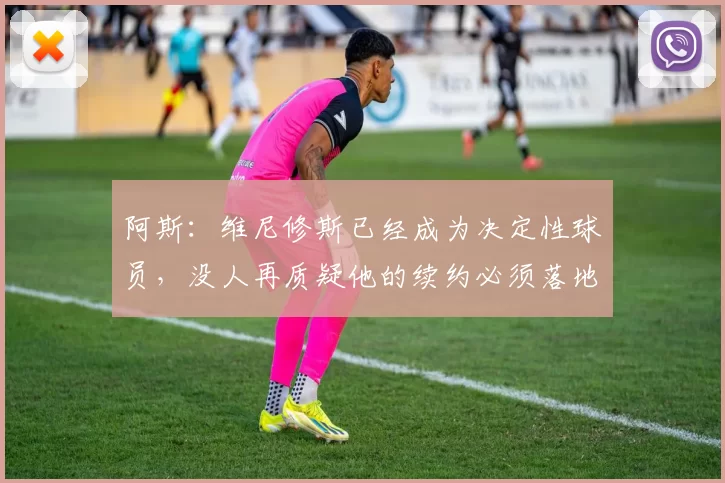 阿斯：维尼修斯已经成为决定性球员，没人再质疑他的续约必须落地