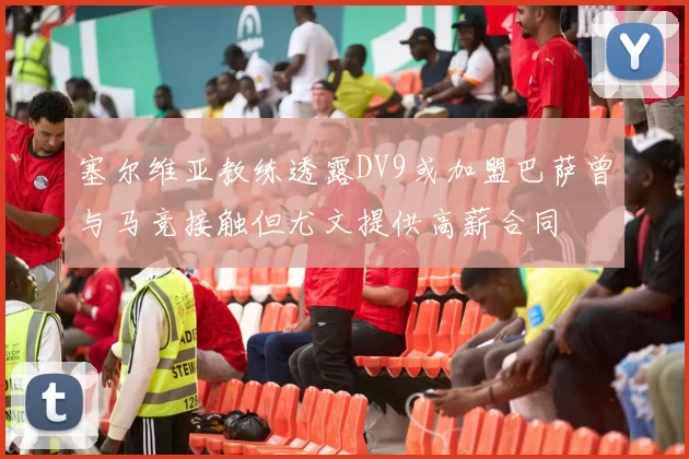 塞尔维亚教练透露DV9或加盟巴萨曾与马竞接触但尤文提供高薪合同