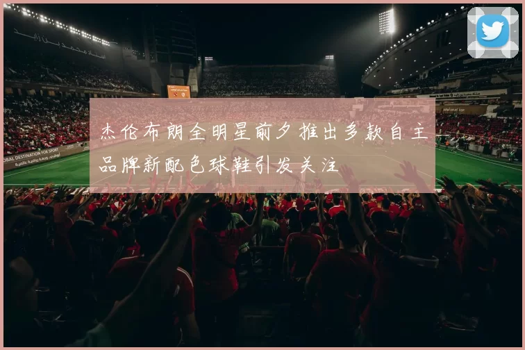 杰伦布朗全明星前夕推出多款自主品牌新配色球鞋引发关注